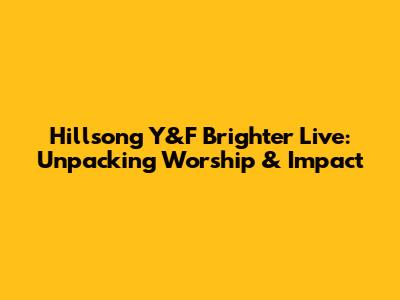 Hillsong Y&F Brighter Live: Unpacking Worship & Impact