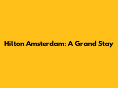 Hilton Amsterdam: A Grand Stay