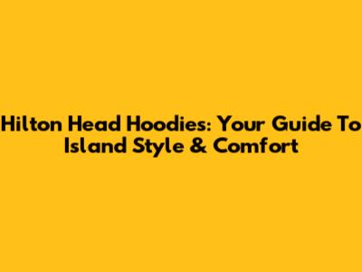 Hilton Head Hoodies: Your Guide To Island Style & Comfort