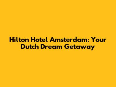 Hilton Hotel Amsterdam: Your Dutch Dream Getaway