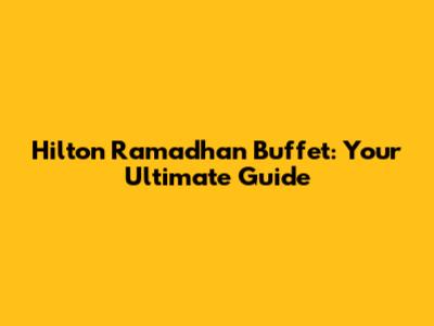 Hilton Ramadhan Buffet: Your Ultimate Guide