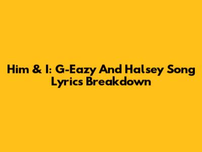 Him & I: G-Eazy And Halsey Song Lyrics Breakdown