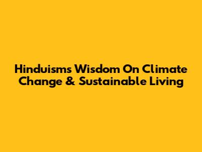 Hinduism's Wisdom On Climate Change & Sustainable Living
