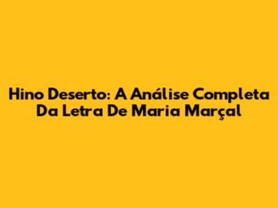 Hino Deserto: A Análise Completa Da Letra De Maria Marçal