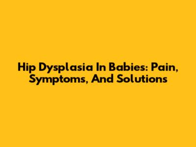 Hip Dysplasia In Babies: Pain, Symptoms, And Solutions