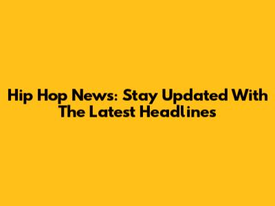 Hip Hop News: Stay Updated With The Latest Headlines