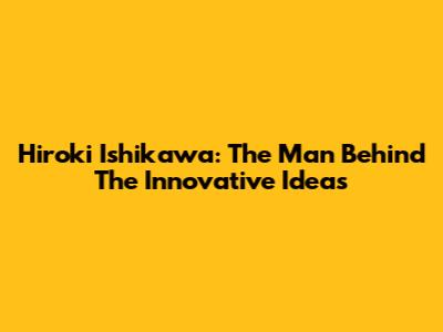 Hiroki Ishikawa: The Man Behind The Innovative Ideas