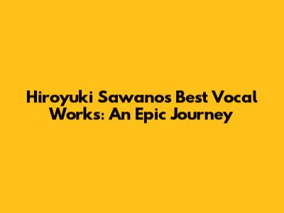 Hiroyuki Sawano's Best Vocal Works: An Epic Journey