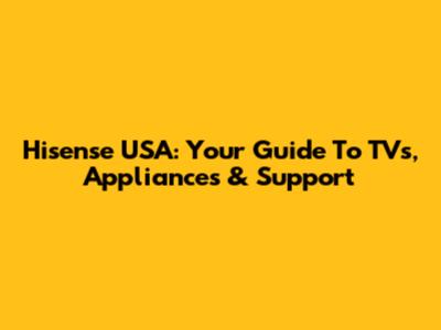 Hisense USA: Your Guide To TVs, Appliances & Support