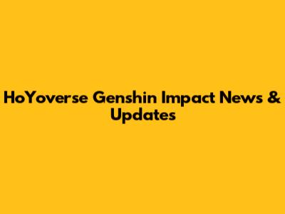 HoYoverse Genshin Impact News & Updates