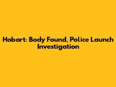 Hobart: Body Found, Police Launch Investigation