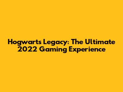 Hogwarts Legacy: The Ultimate 2022 Gaming Experience