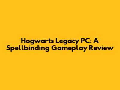 Hogwarts Legacy PC: A Spellbinding Gameplay Review