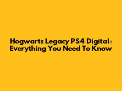 Hogwarts Legacy PS4 Digital: Everything You Need To Know