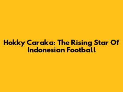 Hokky Caraka: The Rising Star Of Indonesian Football