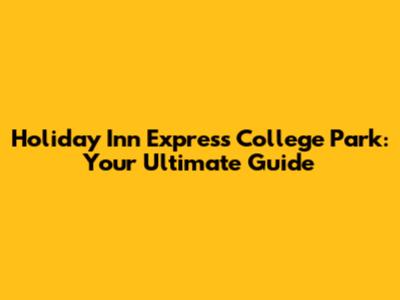 Holiday Inn Express College Park: Your Ultimate Guide