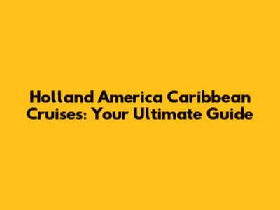 Holland America Caribbean Cruises: Your Ultimate Guide