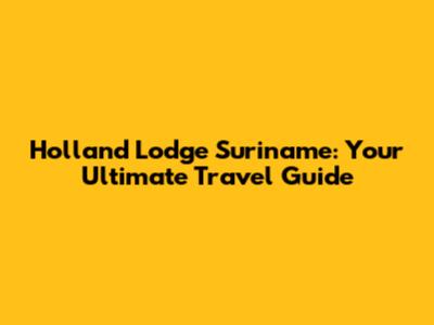 Holland Lodge Suriname: Your Ultimate Travel Guide