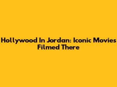Hollywood In Jordan: Iconic Movies Filmed There