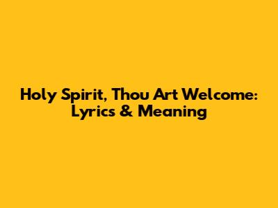 Holy Spirit, Thou Art Welcome: Lyrics & Meaning