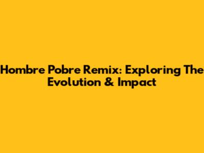 Hombre Pobre Remix: Exploring The Evolution & Impact