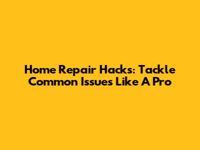 Home Repair Hacks: Tackle Common Issues Like A Pro