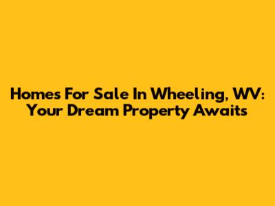 Homes For Sale In Wheeling, WV: Your Dream Property Awaits