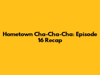 Hometown Cha-Cha-Cha: Episode 16 Recap