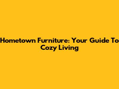 Hometown Furniture: Your Guide To Cozy Living