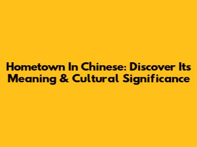 Hometown In Chinese: Discover Its Meaning & Cultural Significance