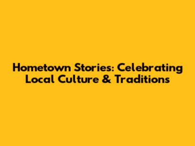 Hometown Stories: Celebrating Local Culture & Traditions
