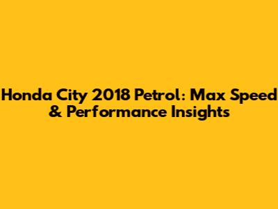 Honda City 2018 Petrol: Max Speed & Performance Insights