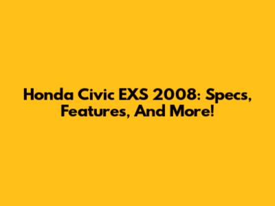 Honda Civic EXS 2008: Specs, Features, And More!