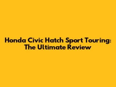 Honda Civic Hatch Sport Touring: The Ultimate Review