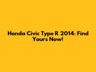 Honda Civic Type R 2014: Find Yours Now!