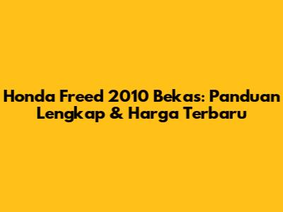 Honda Freed 2010 Bekas: Panduan Lengkap & Harga Terbaru