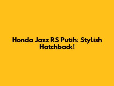 Honda Jazz RS Putih: Stylish Hatchback!