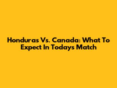 Honduras Vs. Canada: What To Expect In Today's Match