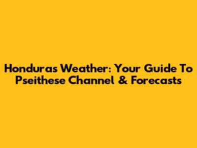 Honduras Weather: Your Guide To Pseithese Channel & Forecasts
