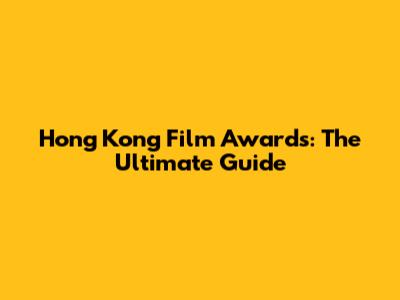 Hong Kong Film Awards: The Ultimate Guide