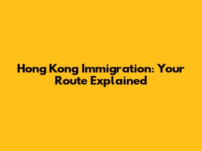 Hong Kong Immigration: Your Route Explained