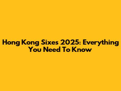 Hong Kong Sixes 2025: Everything You Need To Know