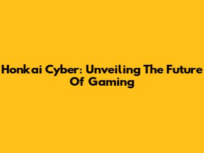 Honkai Cyber: Unveiling The Future Of Gaming