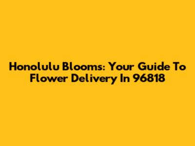 Honolulu Blooms: Your Guide To Flower Delivery In 96818