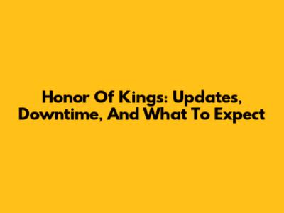 Honor Of Kings: Updates, Downtime, And What To Expect