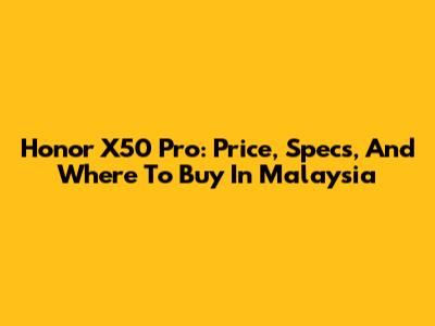 Honor X50 Pro: Price, Specs, And Where To Buy In Malaysia