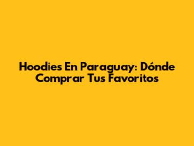 Hoodies En Paraguay: Dónde Comprar Tus Favoritos