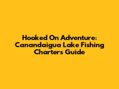 Hooked On Adventure: Canandaigua Lake Fishing Charters Guide