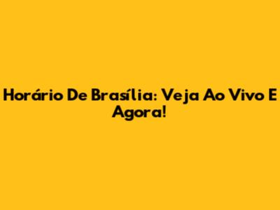 Horário De Brasília: Veja Ao Vivo E Agora!