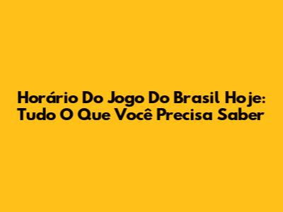 Horário Do Jogo Do Brasil Hoje: Tudo O Que Você Precisa Saber